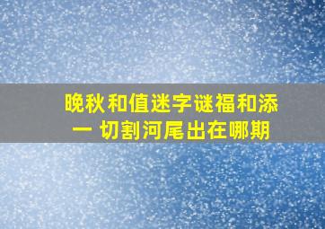 晚秋和值迷字谜福和添一 切割河尾出在哪期